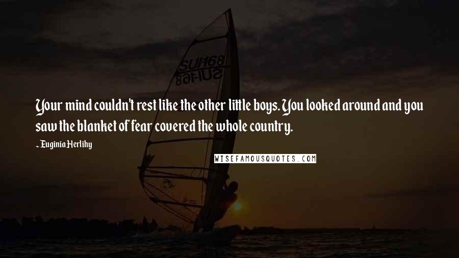 Euginia Herlihy Quotes: Your mind couldn't rest like the other little boys. You looked around and you saw the blanket of fear covered the whole country.