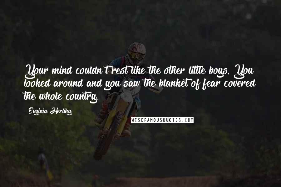 Euginia Herlihy Quotes: Your mind couldn't rest like the other little boys. You looked around and you saw the blanket of fear covered the whole country.