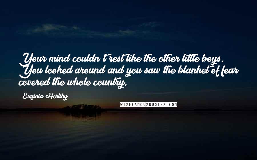 Euginia Herlihy Quotes: Your mind couldn't rest like the other little boys. You looked around and you saw the blanket of fear covered the whole country.