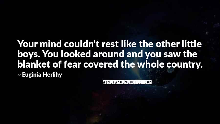 Euginia Herlihy Quotes: Your mind couldn't rest like the other little boys. You looked around and you saw the blanket of fear covered the whole country.