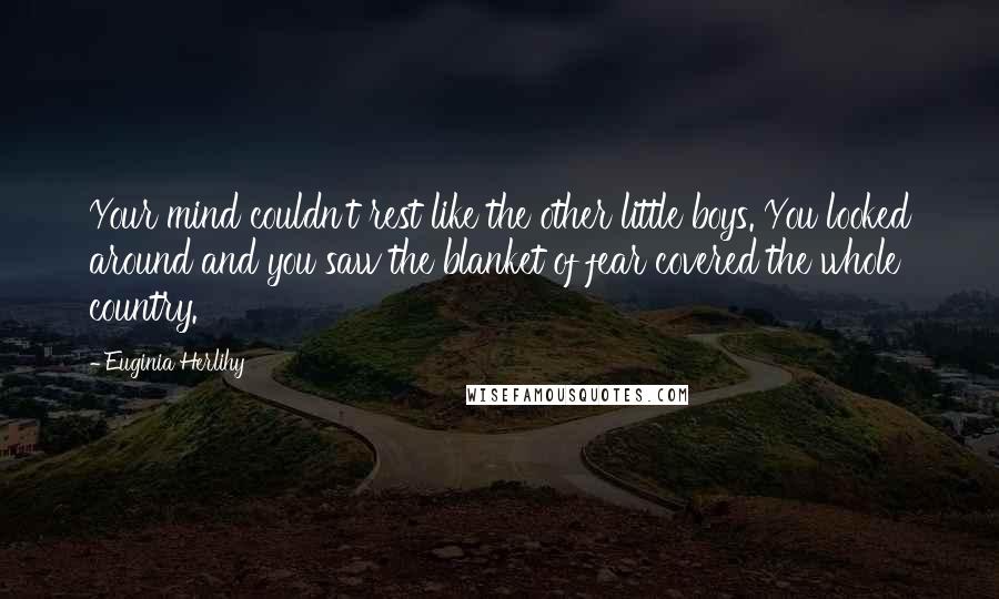 Euginia Herlihy Quotes: Your mind couldn't rest like the other little boys. You looked around and you saw the blanket of fear covered the whole country.