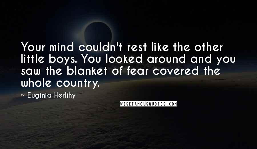 Euginia Herlihy Quotes: Your mind couldn't rest like the other little boys. You looked around and you saw the blanket of fear covered the whole country.