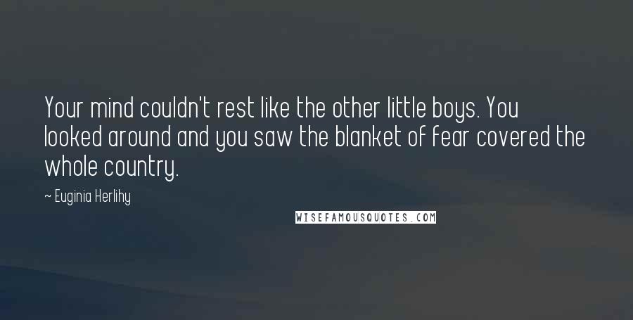 Euginia Herlihy Quotes: Your mind couldn't rest like the other little boys. You looked around and you saw the blanket of fear covered the whole country.