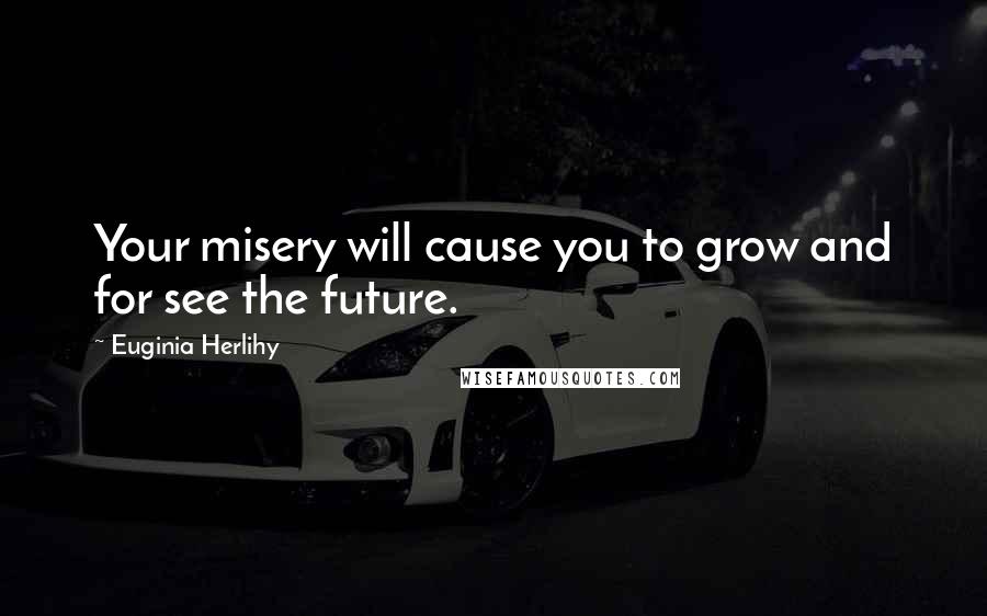 Euginia Herlihy Quotes: Your misery will cause you to grow and for see the future.