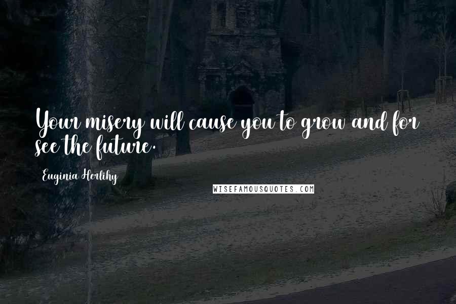 Euginia Herlihy Quotes: Your misery will cause you to grow and for see the future.
