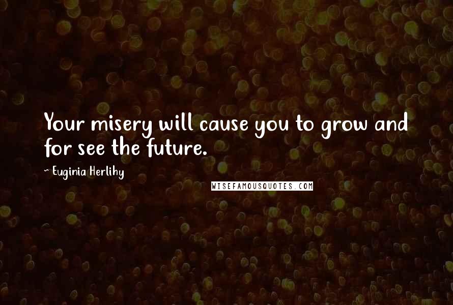 Euginia Herlihy Quotes: Your misery will cause you to grow and for see the future.