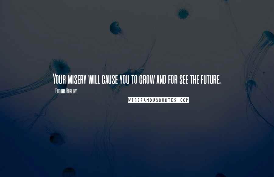Euginia Herlihy Quotes: Your misery will cause you to grow and for see the future.