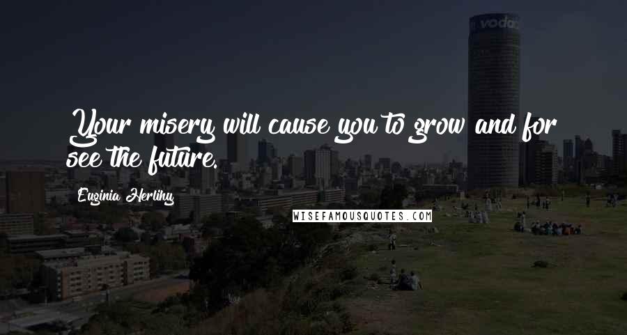 Euginia Herlihy Quotes: Your misery will cause you to grow and for see the future.