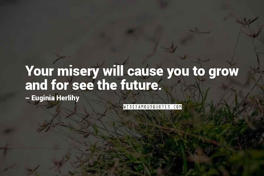 Euginia Herlihy Quotes: Your misery will cause you to grow and for see the future.