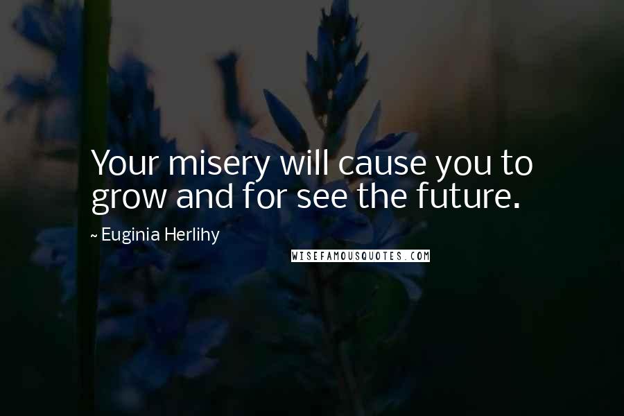 Euginia Herlihy Quotes: Your misery will cause you to grow and for see the future.