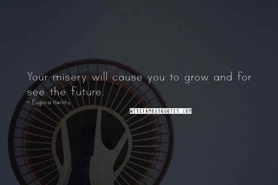 Euginia Herlihy Quotes: Your misery will cause you to grow and for see the future.