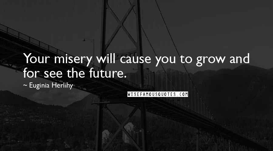 Euginia Herlihy Quotes: Your misery will cause you to grow and for see the future.