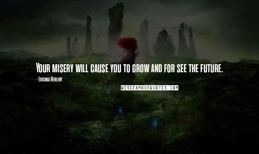Euginia Herlihy Quotes: Your misery will cause you to grow and for see the future.