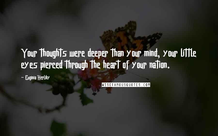 Euginia Herlihy Quotes: Your thoughts were deeper than your mind, your little eyes pierced through the heart of your nation.