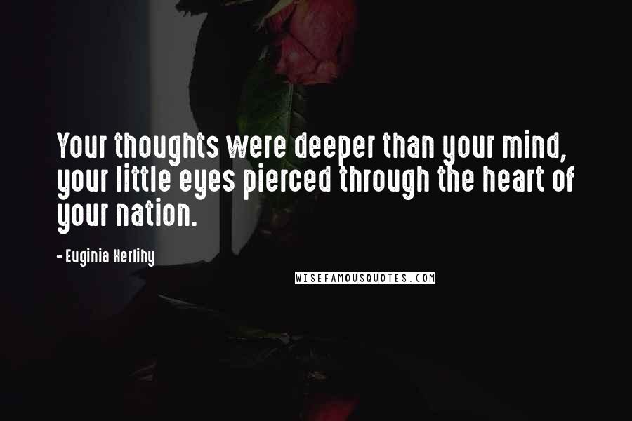 Euginia Herlihy Quotes: Your thoughts were deeper than your mind, your little eyes pierced through the heart of your nation.