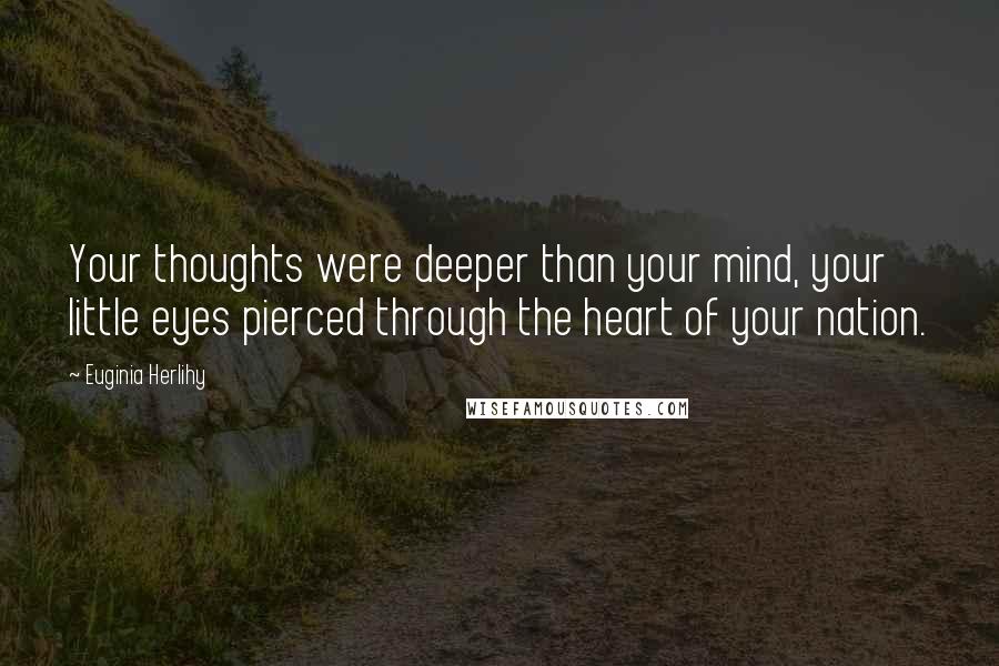 Euginia Herlihy Quotes: Your thoughts were deeper than your mind, your little eyes pierced through the heart of your nation.