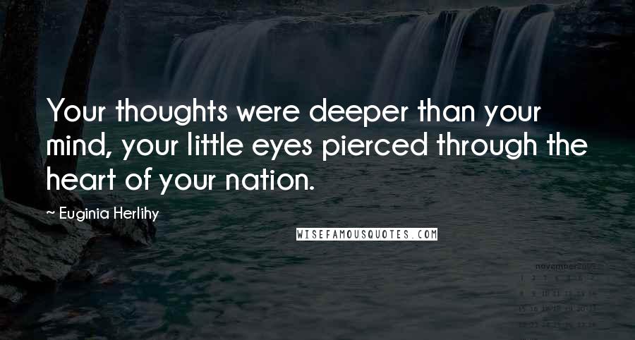 Euginia Herlihy Quotes: Your thoughts were deeper than your mind, your little eyes pierced through the heart of your nation.