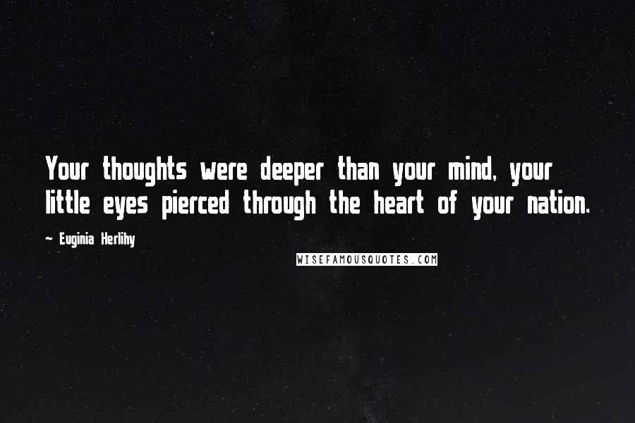 Euginia Herlihy Quotes: Your thoughts were deeper than your mind, your little eyes pierced through the heart of your nation.