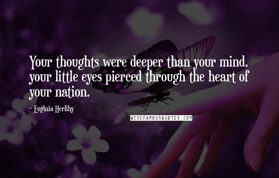 Euginia Herlihy Quotes: Your thoughts were deeper than your mind, your little eyes pierced through the heart of your nation.