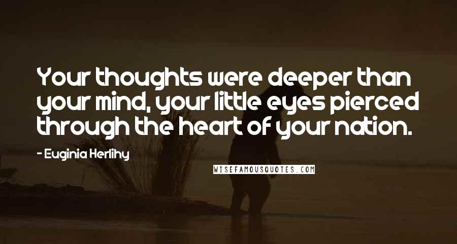 Euginia Herlihy Quotes: Your thoughts were deeper than your mind, your little eyes pierced through the heart of your nation.