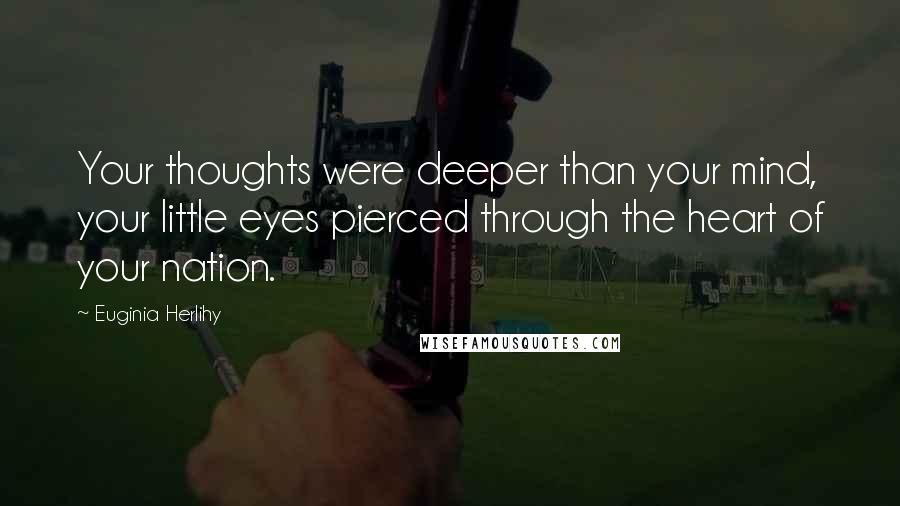 Euginia Herlihy Quotes: Your thoughts were deeper than your mind, your little eyes pierced through the heart of your nation.