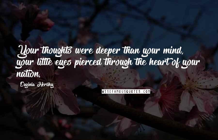 Euginia Herlihy Quotes: Your thoughts were deeper than your mind, your little eyes pierced through the heart of your nation.