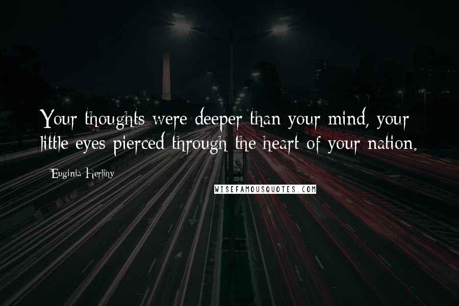 Euginia Herlihy Quotes: Your thoughts were deeper than your mind, your little eyes pierced through the heart of your nation.