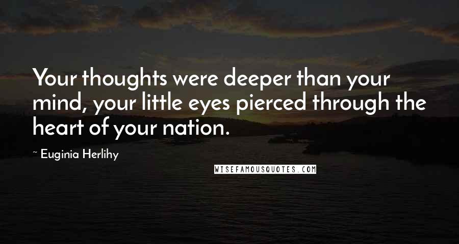 Euginia Herlihy Quotes: Your thoughts were deeper than your mind, your little eyes pierced through the heart of your nation.