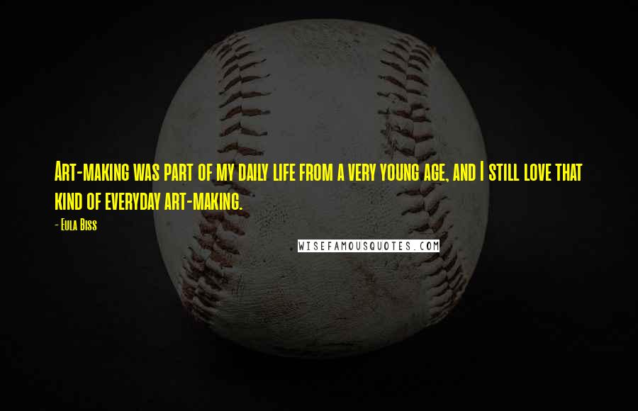 Eula Biss Quotes: Art-making was part of my daily life from a very young age, and I still love that kind of everyday art-making.