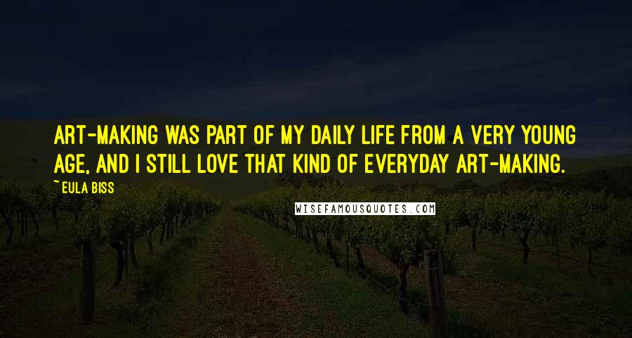 Eula Biss Quotes: Art-making was part of my daily life from a very young age, and I still love that kind of everyday art-making.