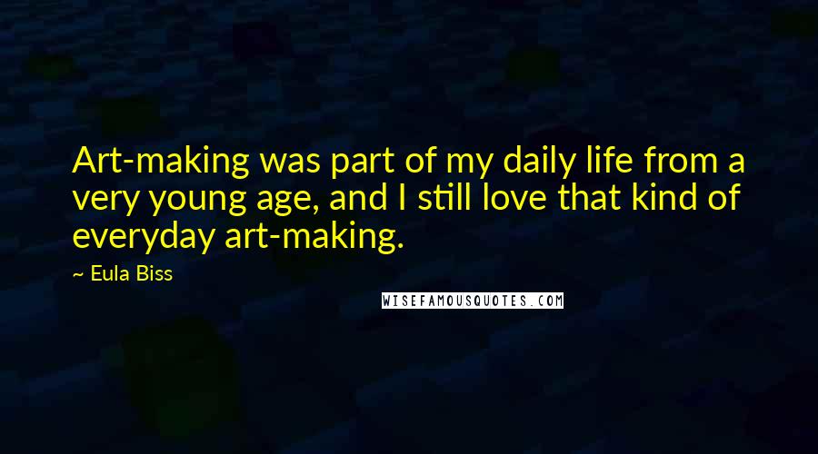 Eula Biss Quotes: Art-making was part of my daily life from a very young age, and I still love that kind of everyday art-making.