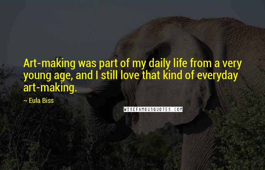 Eula Biss Quotes: Art-making was part of my daily life from a very young age, and I still love that kind of everyday art-making.