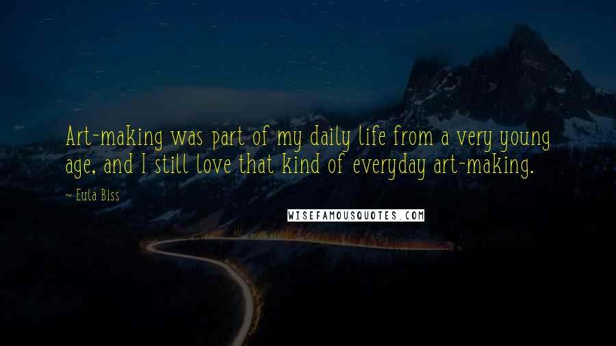 Eula Biss Quotes: Art-making was part of my daily life from a very young age, and I still love that kind of everyday art-making.