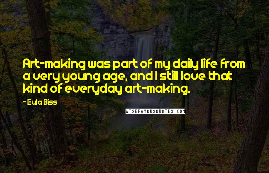 Eula Biss Quotes: Art-making was part of my daily life from a very young age, and I still love that kind of everyday art-making.