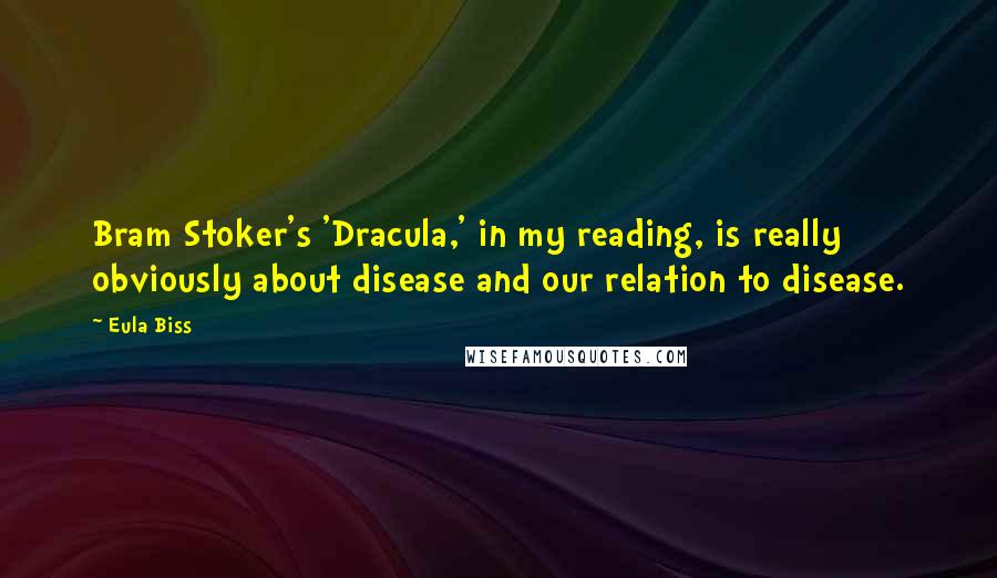 Eula Biss Quotes: Bram Stoker's 'Dracula,' in my reading, is really obviously about disease and our relation to disease.