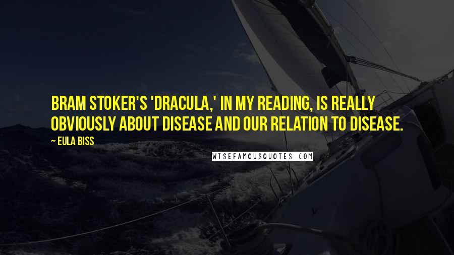 Eula Biss Quotes: Bram Stoker's 'Dracula,' in my reading, is really obviously about disease and our relation to disease.