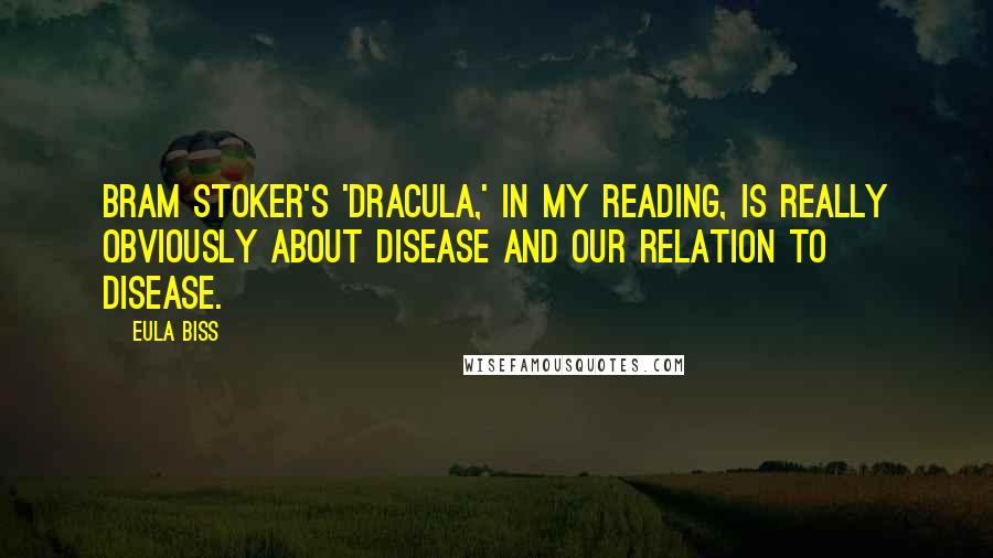 Eula Biss Quotes: Bram Stoker's 'Dracula,' in my reading, is really obviously about disease and our relation to disease.