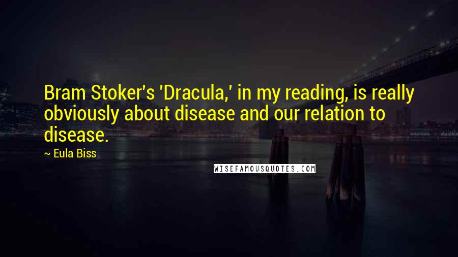 Eula Biss Quotes: Bram Stoker's 'Dracula,' in my reading, is really obviously about disease and our relation to disease.