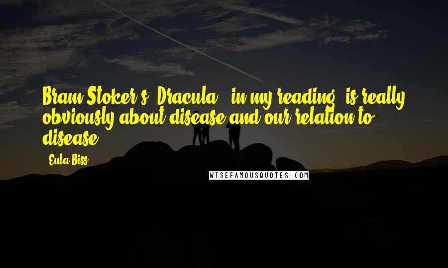 Eula Biss Quotes: Bram Stoker's 'Dracula,' in my reading, is really obviously about disease and our relation to disease.