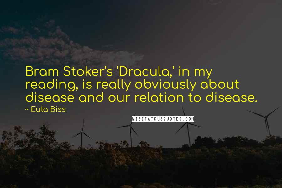 Eula Biss Quotes: Bram Stoker's 'Dracula,' in my reading, is really obviously about disease and our relation to disease.