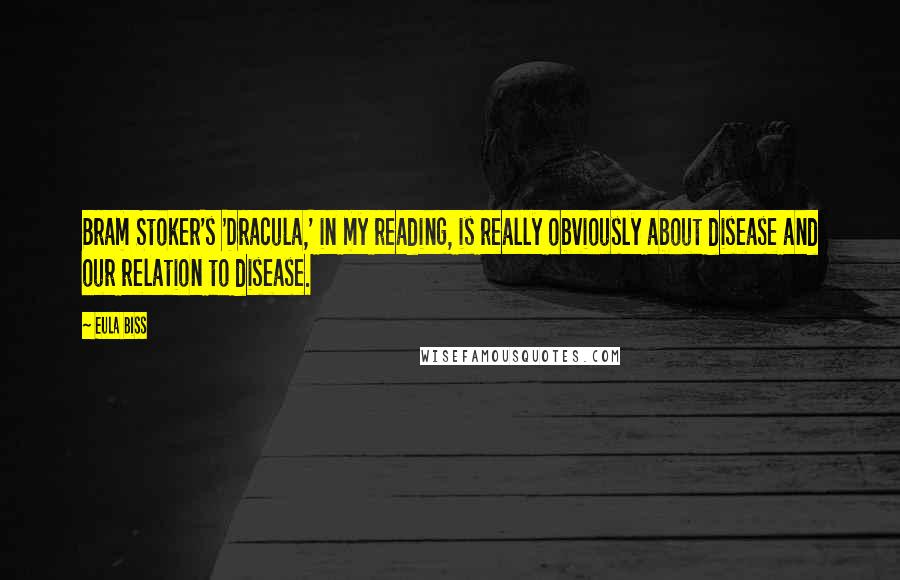 Eula Biss Quotes: Bram Stoker's 'Dracula,' in my reading, is really obviously about disease and our relation to disease.