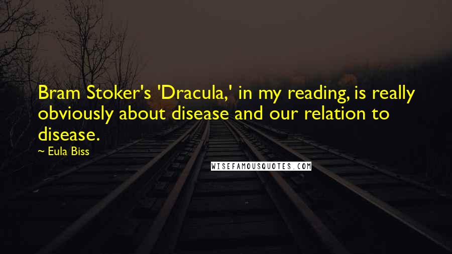 Eula Biss Quotes: Bram Stoker's 'Dracula,' in my reading, is really obviously about disease and our relation to disease.