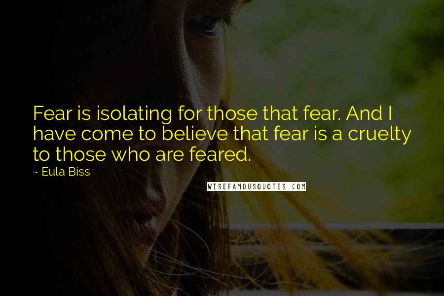 Eula Biss Quotes: Fear is isolating for those that fear. And I have come to believe that fear is a cruelty to those who are feared.