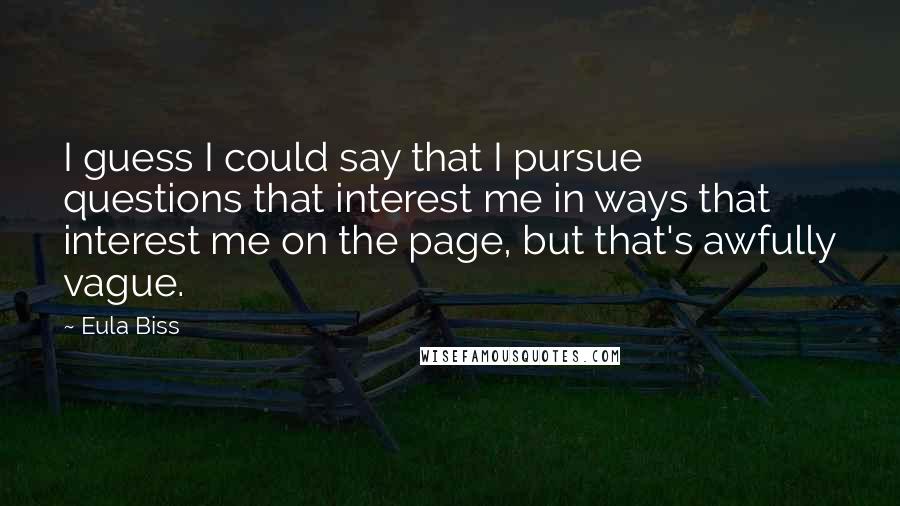 Eula Biss Quotes: I guess I could say that I pursue questions that interest me in ways that interest me on the page, but that's awfully vague.