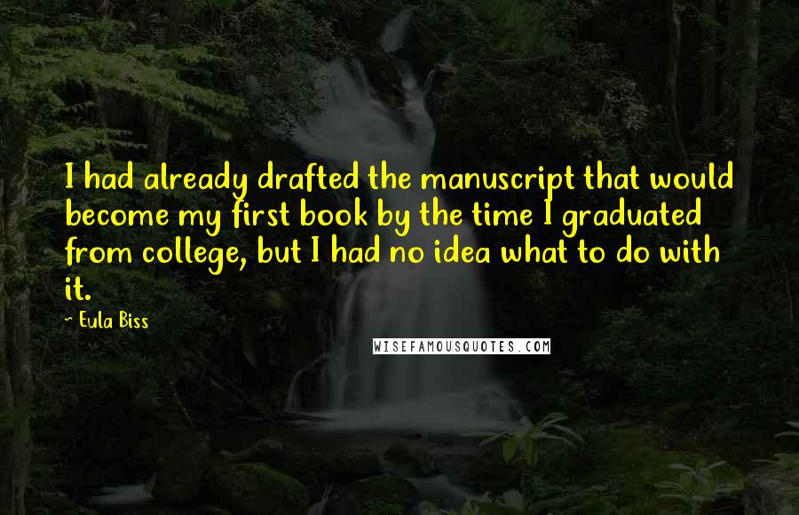Eula Biss Quotes: I had already drafted the manuscript that would become my first book by the time I graduated from college, but I had no idea what to do with it.