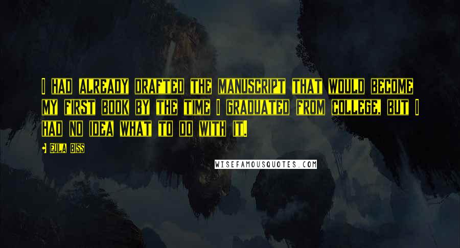 Eula Biss Quotes: I had already drafted the manuscript that would become my first book by the time I graduated from college, but I had no idea what to do with it.