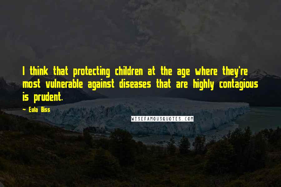 Eula Biss Quotes: I think that protecting children at the age where they're most vulnerable against diseases that are highly contagious is prudent.