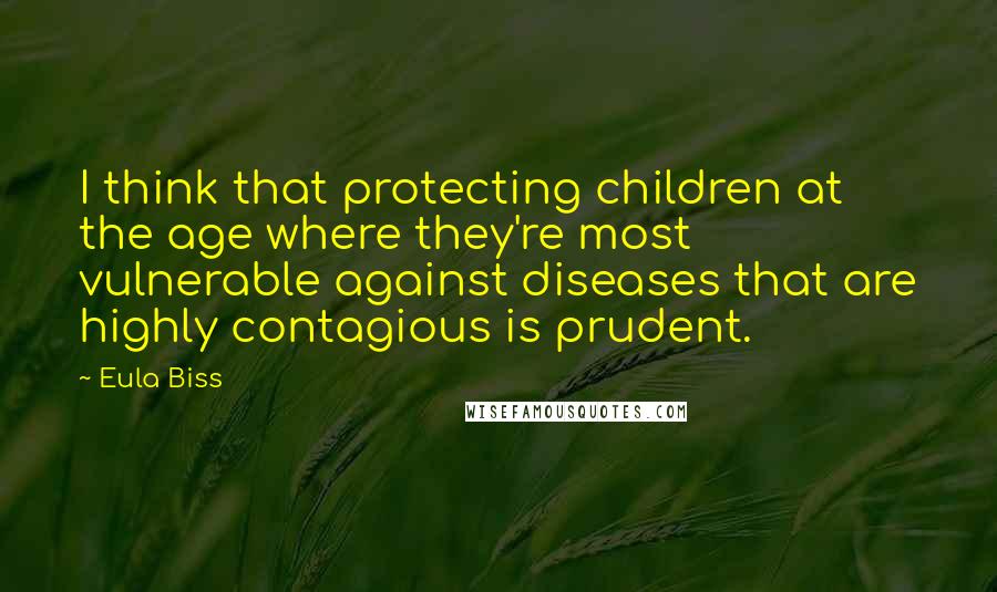 Eula Biss Quotes: I think that protecting children at the age where they're most vulnerable against diseases that are highly contagious is prudent.