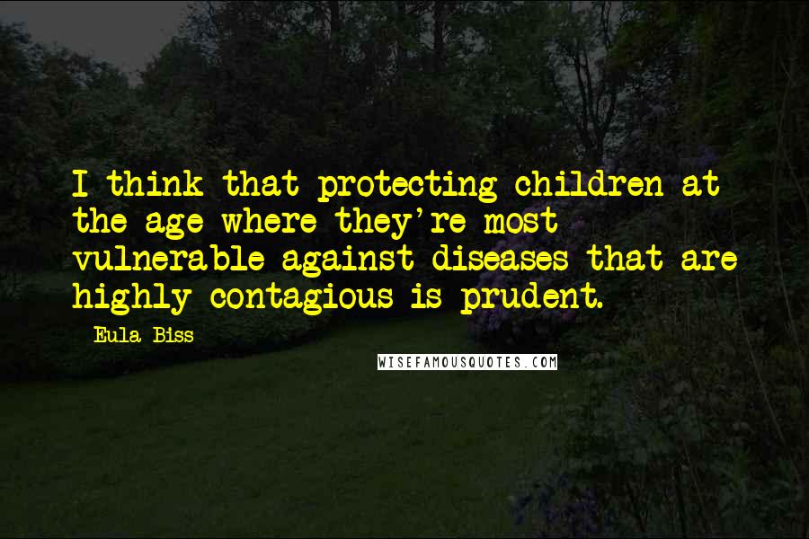 Eula Biss Quotes: I think that protecting children at the age where they're most vulnerable against diseases that are highly contagious is prudent.