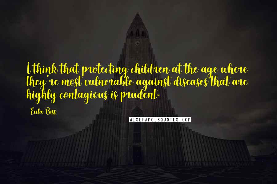 Eula Biss Quotes: I think that protecting children at the age where they're most vulnerable against diseases that are highly contagious is prudent.